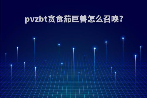 pvzbt贪食茄巨兽怎么召唤?