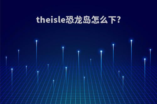 theisle恐龙岛怎么下?