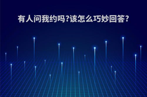 有人问我约吗?该怎么巧妙回答?