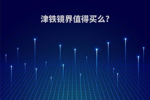 津铁镜界值得买么?