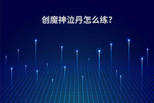创魔神泣丹怎么练?