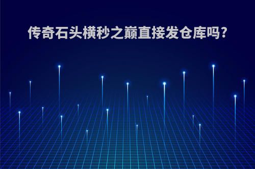 传奇石头横秒之巅直接发仓库吗?