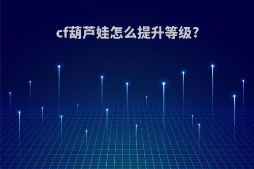 cf葫芦娃怎么提升等级?