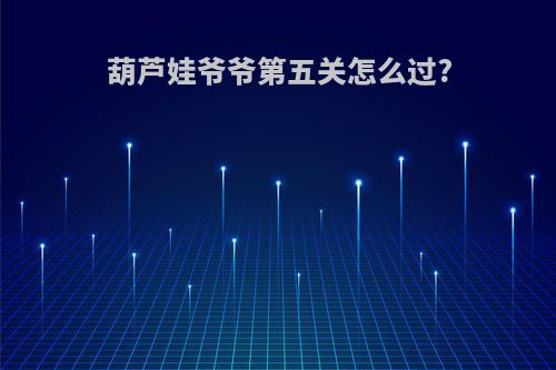 葫芦娃爷爷第五关怎么过?