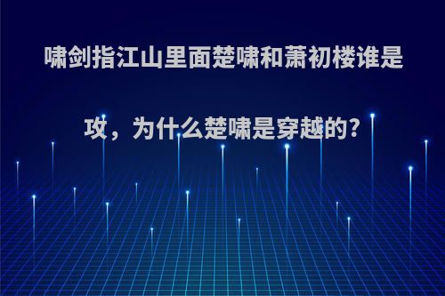 啸剑指江山里面楚啸和萧初楼谁是攻，为什么楚啸是穿越的?