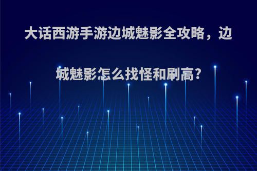 大话西游手游边城魅影全攻略，边城魅影怎么找怪和刷高?
