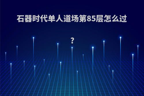 石器时代单人道场第85层怎么过?
