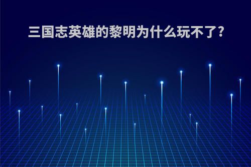 三国志英雄的黎明为什么玩不了?