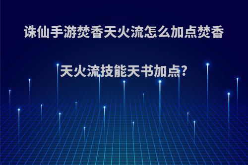 诛仙手游焚香天火流怎么加点焚香天火流技能天书加点?