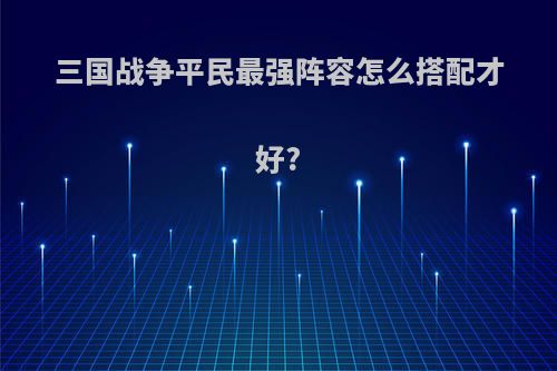 三国战争平民最强阵容怎么搭配才好?