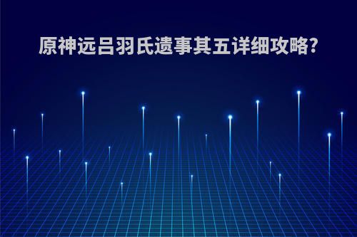 原神远吕羽氏遗事其五详细攻略?