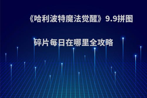 《哈利波特魔法觉醒》9.9拼图碎片每日在哪里全攻略