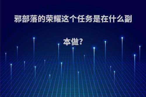 邪部落的荣耀这个任务是在什么副本做?