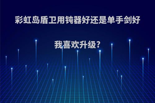 彩虹岛盾卫用钝器好还是单手剑好我喜欢升级?