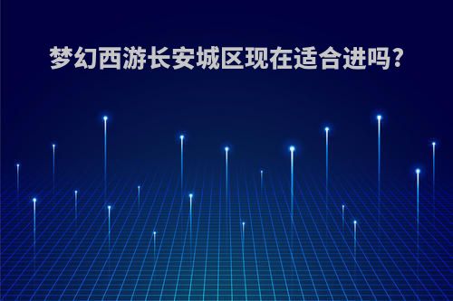 梦幻西游长安城区现在适合进吗?