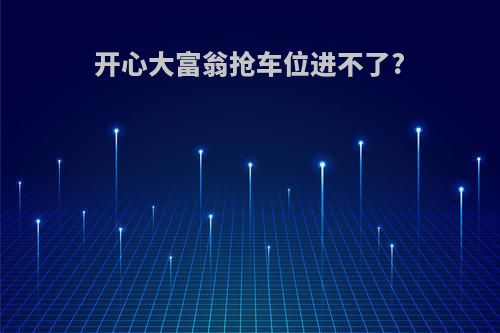 开心大富翁抢车位进不了?