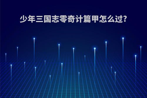 少年三国志零奇计篇甲怎么过?