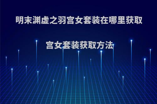 明末渊虚之羽宫女套装在哪里获取 宫女套装获取方法