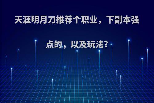 天涯明月刀推荐个职业，下副本强点的，以及玩法?