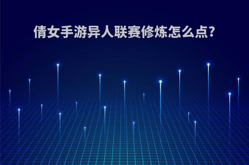 倩女手游异人联赛修炼怎么点?