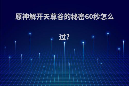 原神解开天尊谷的秘密60秒怎么过?