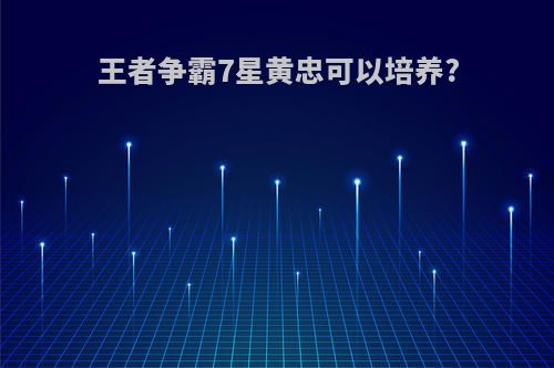 王者争霸7星黄忠可以培养?