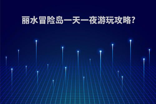 丽水冒险岛一天一夜游玩攻略?