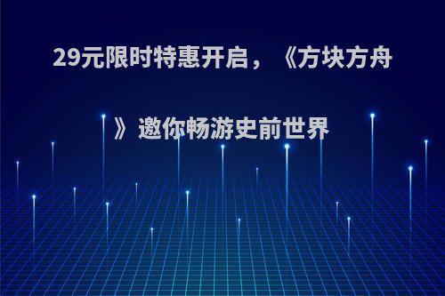 29元限时特惠开启，《方块方舟》邀你畅游史前世界