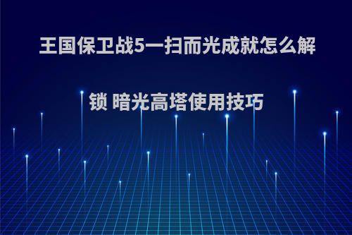 王国保卫战5一扫而光成就怎么解锁 暗光高塔使用技巧