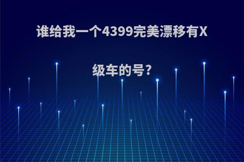 谁给我一个4399完美漂移有X级车的号?