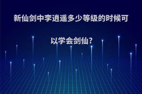 新仙剑中李逍遥多少等级的时候可以学会剑仙?