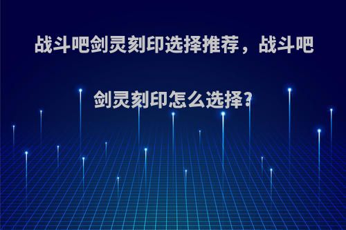 战斗吧剑灵刻印选择推荐，战斗吧剑灵刻印怎么选择?