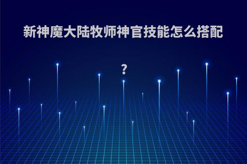 新神魔大陆牧师神官技能怎么搭配?