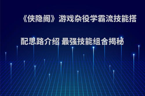 《侠隐阁》游戏杂役学霸流技能搭配思路介绍 最强技能组合揭秘