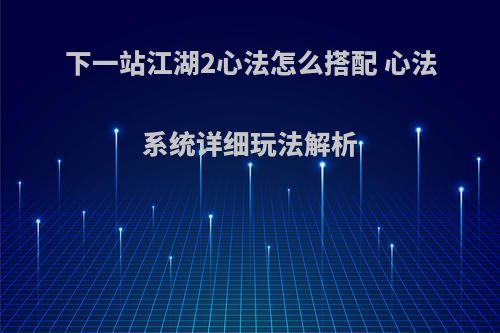 下一站江湖2心法怎么搭配 心法系统详细玩法解析