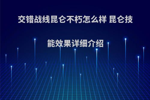 交错战线昆仑不朽怎么样 昆仑技能效果详细介绍
