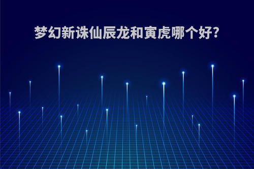 梦幻新诛仙辰龙和寅虎哪个好?
