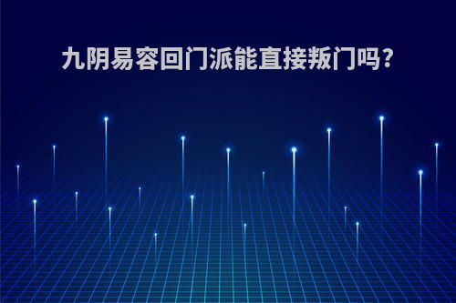 九阴易容回门派能直接叛门吗?