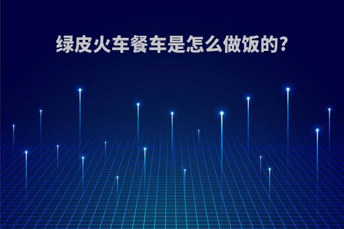 绿皮火车餐车是怎么做饭的?