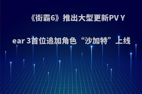 《街霸6》推出大型更新PV Year 3首位追加角色“沙加特”上线