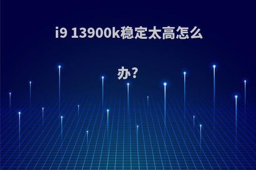 i9 13900k稳定太高怎么办?