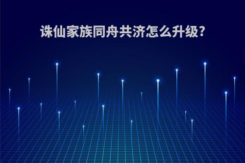 诛仙家族同舟共济怎么升级?