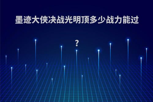 墨迹大侠决战光明顶多少战力能过?