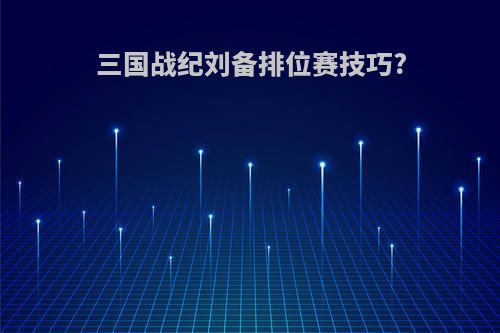 三国战纪刘备排位赛技巧?