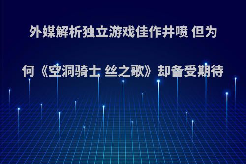 外媒解析独立游戏佳作井喷 但为何《空洞骑士 丝之歌》却备受期待