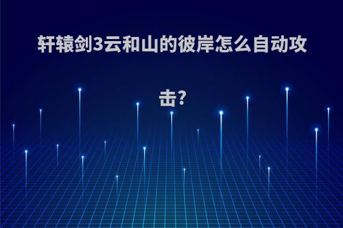 轩辕剑3云和山的彼岸怎么自动攻击?