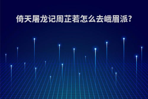 倚天屠龙记周芷若怎么去峨眉派?