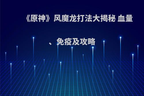 《原神》风魔龙打法大揭秘 血量、免疫及攻略