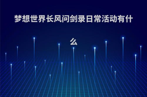 梦想世界长风问剑录日常活动有什么