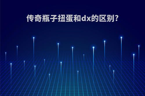 传奇瓶子扭蛋和dx的区别?